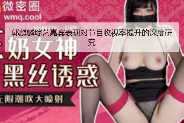 郭麒麟综艺嘉宾表现对节目收视率提升的深度研究
